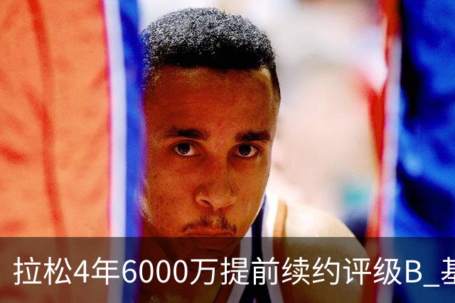 拉松4年6000万提前续约评级B 基昂特·乔治5年1.575亿合同评级C+